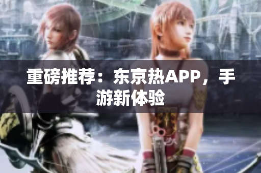 重磅推荐：东京热APP，手游新体验