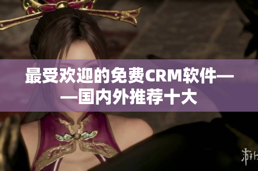 最受欢迎的免费CRM软件——国内外推荐十大