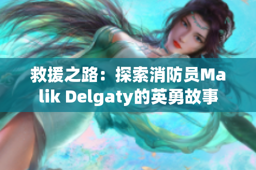救援之路：探索消防员Malik Delgaty的英勇故事