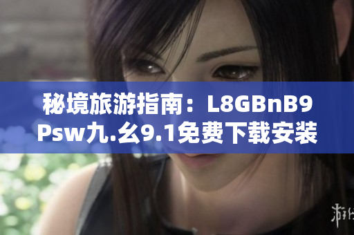 秘境旅游指南：L8GBnB9Psw九.幺9.1免费下载安装，带你游遍全球