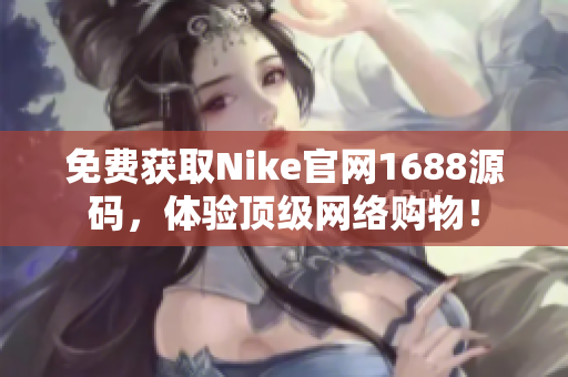 免费获取Nike官网1688源码，体验顶级网络购物！