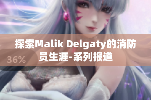 探索Malik Delgaty的消防员生涯-系列报道