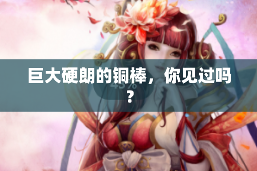 巨大硬朗的铜棒，你见过吗？