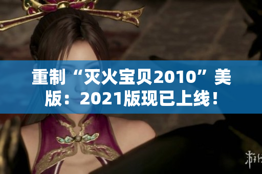 重制“灭火宝贝2010”美版：2021版现已上线！