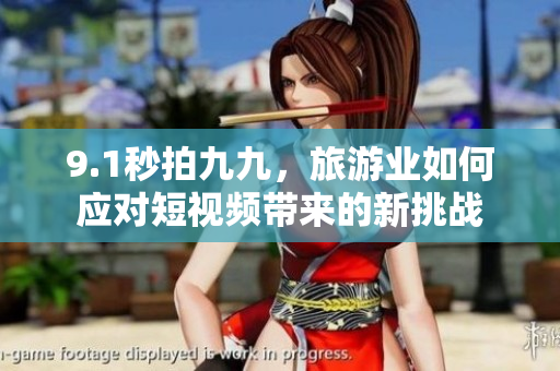 9.1秒拍九九，旅游业如何应对短视频带来的新挑战