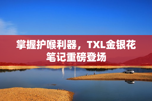 掌握护喉利器，TXL金银花笔记重磅登场