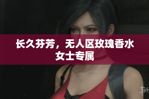 长久芬芳，无人区玫瑰香水女士专属