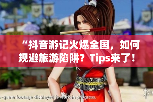 “抖音游记火爆全国，如何规避旅游陷阱？Tips来了！”