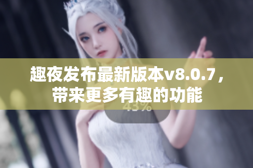 趣夜发布最新版本v8.0.7，带来更多有趣的功能
