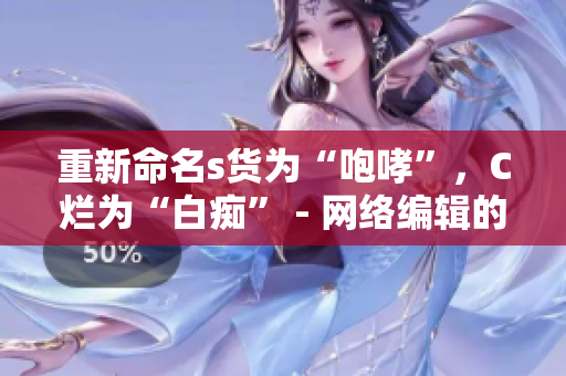 重新命名s货为“咆哮”，C烂为“白痴” - 网络编辑的建议
