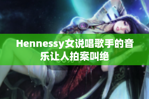 Hennessy女说唱歌手的音乐让人拍案叫绝