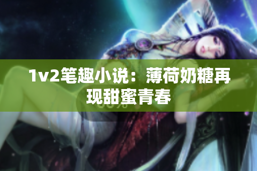 1v2笔趣小说：薄荷奶糖再现甜蜜青春