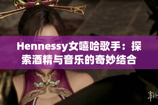 Hennessy女嘻哈歌手：探索酒精与音乐的奇妙结合
