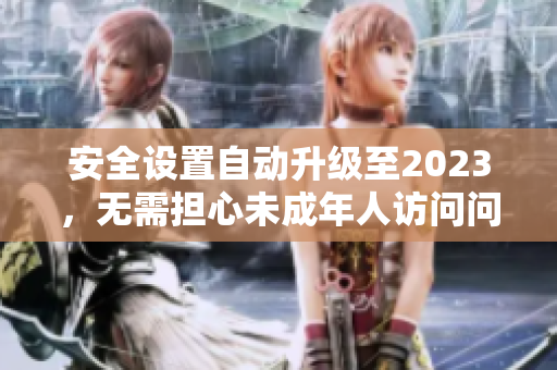安全设置自动升级至2023，无需担心未成年人访问问题
