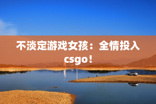 不淡定游戏女孩：全情投入csgo！