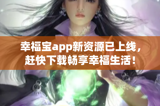 幸福宝app新资源已上线，赶快下载畅享幸福生活！
