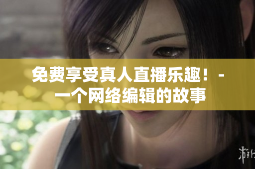免费享受真人直播乐趣！- 一个网络编辑的故事