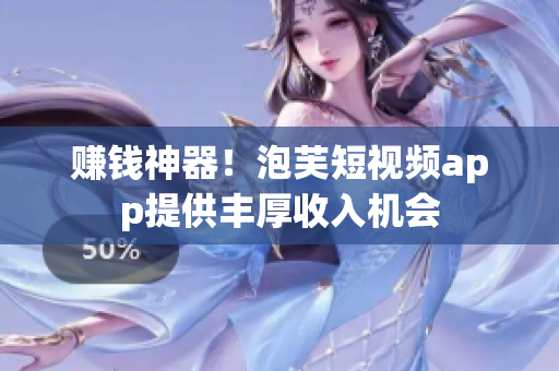 赚钱神器！泡芙短视频app提供丰厚收入机会