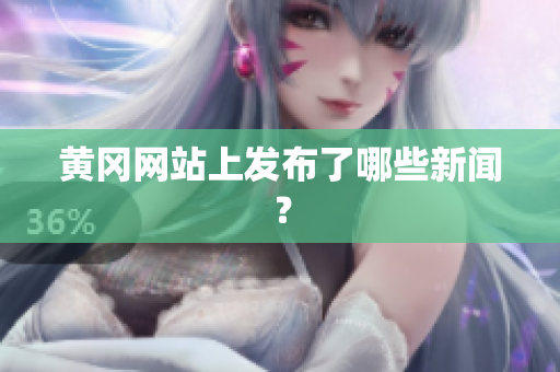 黄冈网站上发布了哪些新闻？