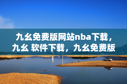九幺免费版网站nba下载，九幺 软件下载，九幺免费版下载，九幺短视频软件安装免费版，九幺破解下载键接----u4pCw3MRfhQ7