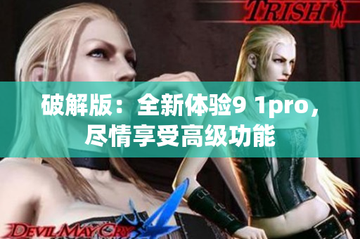 破解版：全新体验9 1pro，尽情享受高级功能