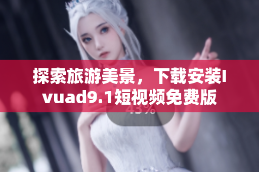探索旅游美景，下载安装Ivuad9.1短视频免费版