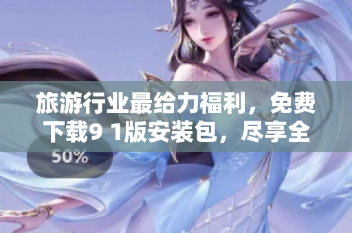 旅游行业最给力福利，免费下载9 1版安装包，尽享全新旅程