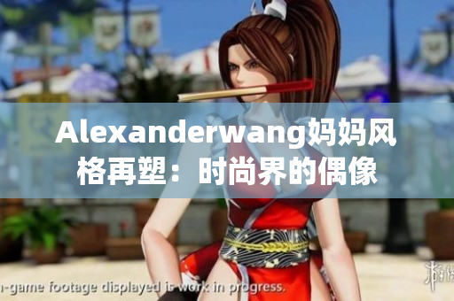 Alexanderwang妈妈风格再塑：时尚界的偶像