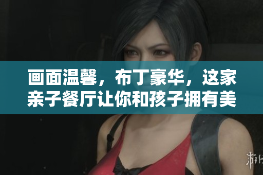 画面温馨，布丁豪华，这家亲子餐厅让你和孩子拥有美好时光