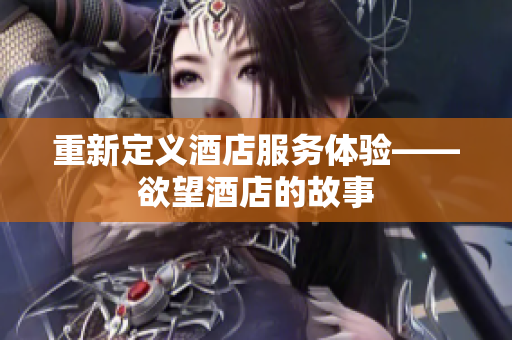 重新定义酒店服务体验——欲望酒店的故事