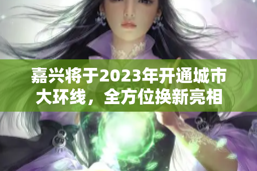 嘉兴将于2023年开通城市大环线，全方位换新亮相