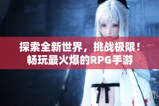 探索全新世界，挑战极限！畅玩最火爆的RPG手游