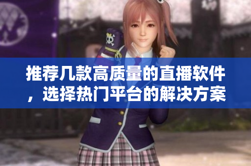 推荐几款高质量的直播软件，选择热门平台的解决方案