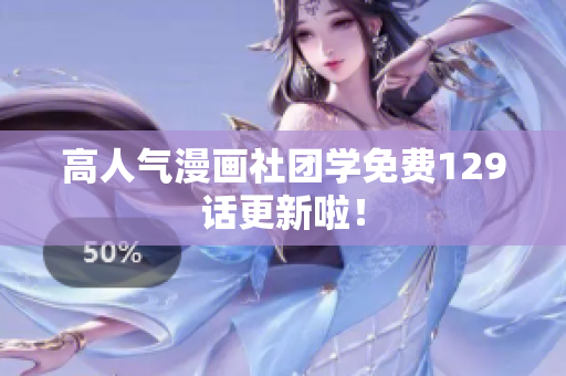 高人气漫画社团学免费129话更新啦！