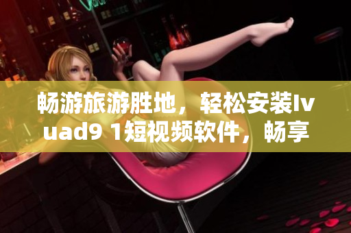 畅游旅游胜地，轻松安装Ivuad9 1短视频软件，畅享精彩旅程