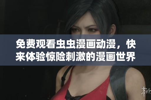 免费观看虫虫漫画动漫，快来体验惊险刺激的漫画世界！