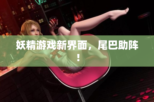 妖精游戏新界面，尾巴助阵！