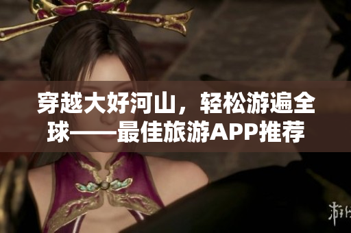 穿越大好河山，轻松游遍全球——最佳旅游APP推荐