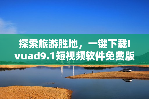 探索旅游胜地，一键下载Ivuad9.1短视频软件免费版